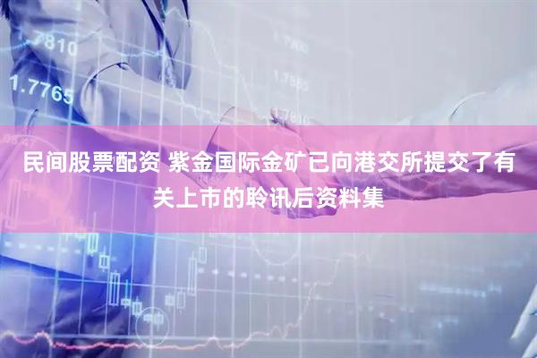 民间股票配资 紫金国际金矿已向港交所提交了有关上市的聆讯后资料集