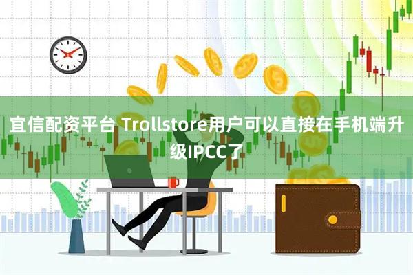 宜信配资平台 Trollstore用户可以直接在手机端升级IPCC了
