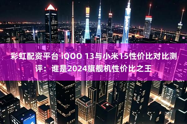 彩虹配资平台 iQOO 13与小米15性价比对比测评：谁是2024旗舰机性价比之王
