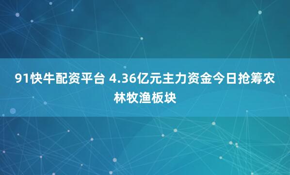 91快牛配资平台 4.36亿元主力资金今日抢筹农林牧渔板块