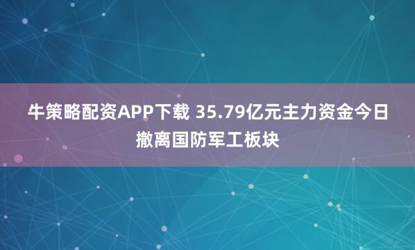 牛策略配资APP下载 35.79亿元主力资金今日撤离国防军工板块