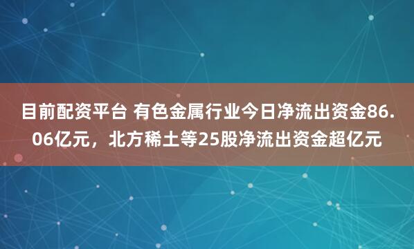 目前配资平台 有色金属行业今日净流出资金86.06亿元，北方稀土等25股净流出资金超亿元