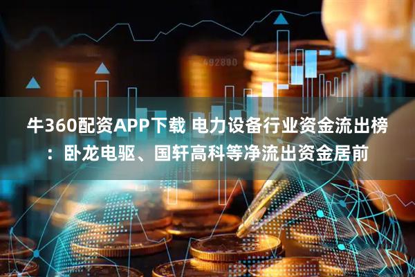 牛360配资APP下载 电力设备行业资金流出榜：卧龙电驱、国轩高科等净流出资金居前