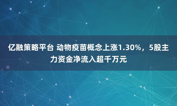 亿融策略平台 动物疫苗概念上涨1.30%，5股主力资金净流入超千万元