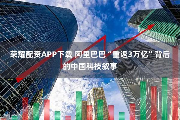 荣耀配资APP下载 阿里巴巴“重返3万亿”背后的中国科技叙事
