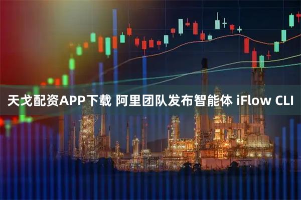 天戈配资APP下载 阿里团队发布智能体 iFlow CLI