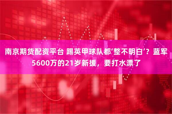 南京期货配资平台 踢英甲球队都‘整不明白’？蓝军5600万的21岁新援，要打水漂了