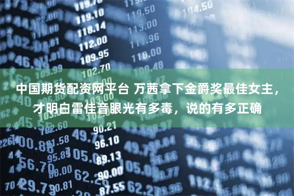 中国期货配资网平台 万茜拿下金爵奖最佳女主，才明白雷佳音眼光有多毒，说的有多正确