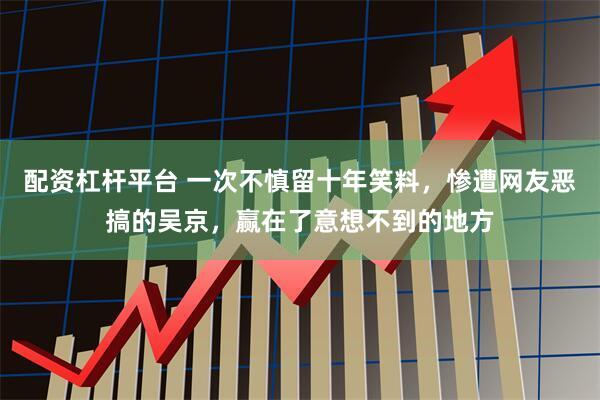 配资杠杆平台 一次不慎留十年笑料，惨遭网友恶搞的吴京，赢在了意想不到的地方