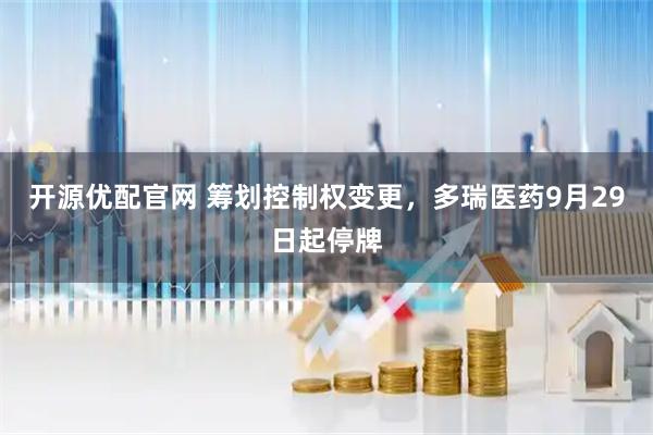 开源优配官网 筹划控制权变更，多瑞医药9月29日起停牌