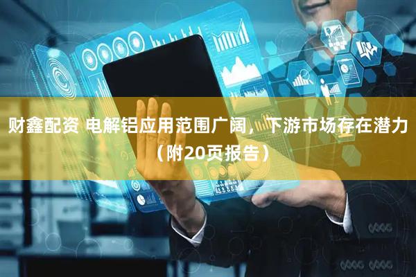 财鑫配资 电解铝应用范围广阔，下游市场存在潜力（附20页报告）