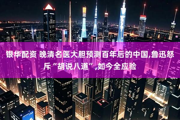 银华配资 晚清名医大胆预测百年后的中国,鲁迅怒斥“胡说八道”,如今全应验