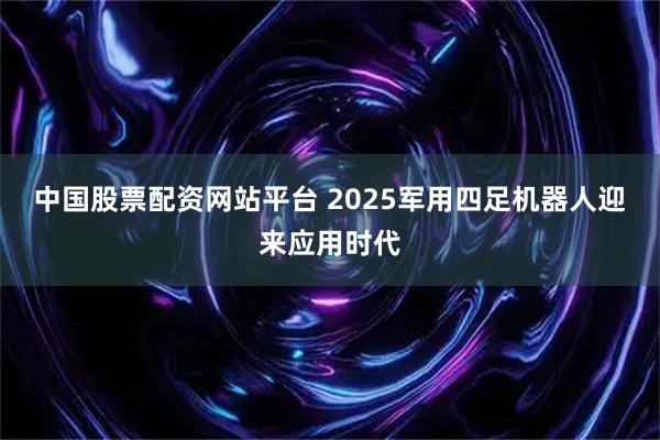 中国股票配资网站平台 2025军用四足机器人迎来应用时代