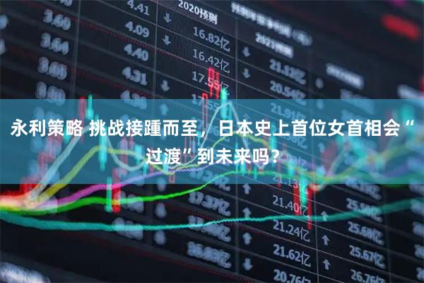 永利策略 挑战接踵而至，日本史上首位女首相会“过渡”到未来吗？