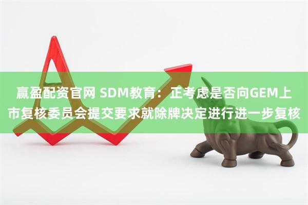 赢盈配资官网 SDM教育：正考虑是否向GEM上市复核委员会提交要求就除牌决定进行进一步复核