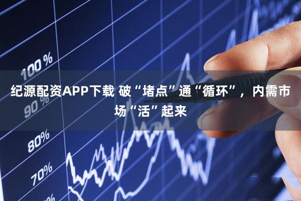 纪源配资APP下载 破“堵点”通“循环”，内需市场“活”起来