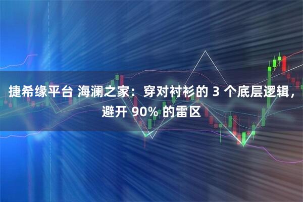 捷希缘平台 海澜之家：穿对衬衫的 3 个底层逻辑，避开 90% 的雷区