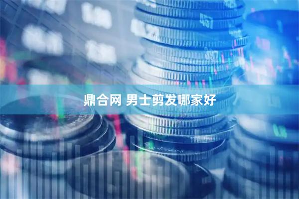 鼎合网 男士剪发哪家好