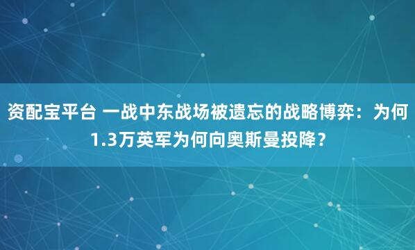 资配宝平台 一战中东战场被遗忘的战略博弈：为何1.3万英军为何向奥斯曼投降？