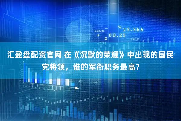 汇盈盘配资官网 在《沉默的荣耀》中出现的国民党将领，谁的军衔职务最高？