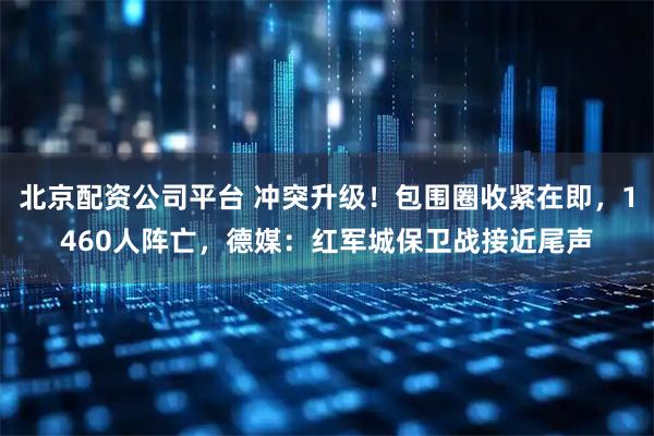 北京配资公司平台 冲突升级！包围圈收紧在即，1460人阵亡，德媒：红军城保卫战接近尾声
