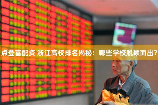 点登富配资 浙江高校排名揭秘：哪些学校脱颖而出？