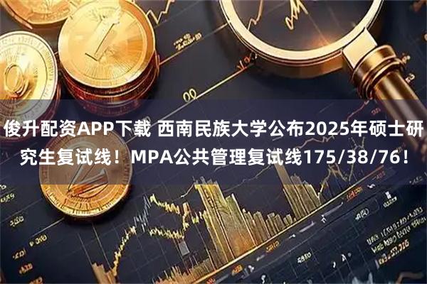 俊升配资APP下载 西南民族大学公布2025年硕士研究生复试线！MPA公共管理复试线175/38/76！