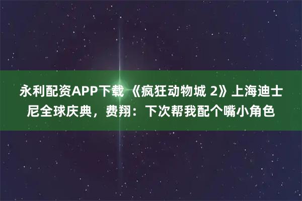 永利配资APP下载 《疯狂动物城 2》上海迪士尼全球庆典，费翔：下次帮我配个嘴小角色