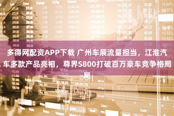 多得网配资APP下载 广州车展流量担当，江淮汽车多款产品亮相，尊界S800打破百万豪车竞争格局