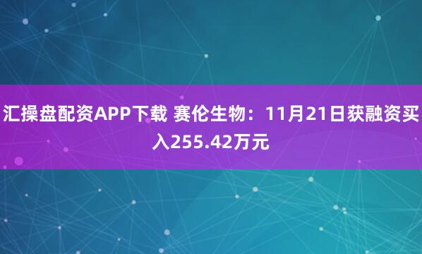 汇操盘配资APP下载 赛伦生物：11月21日获融资买入255.42万元