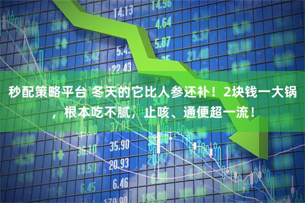 秒配策略平台 冬天的它比人参还补！2块钱一大锅，根本吃不腻，止咳、通便超一流！