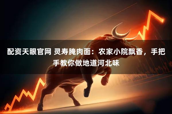 配资天眼官网 灵寿腌肉面：农家小院飘香，手把手教你做地道河北味