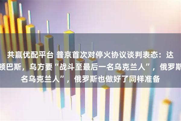 共赢优配平台 普京首次对停火协议谈判表态：达成前提是乌方撤出顿巴斯，乌方要“战斗至最后一名乌克兰人”，俄罗斯也做好了同样准备