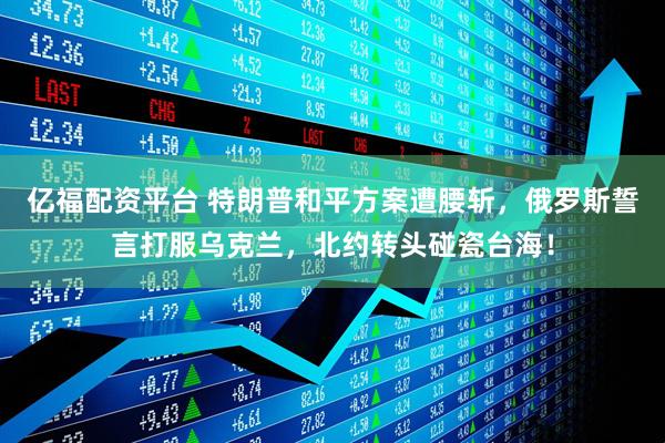 亿福配资平台 特朗普和平方案遭腰斩，俄罗斯誓言打服乌克兰，北约转头碰瓷台海！