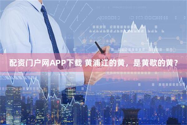 配资门户网APP下载 黄浦江的黄，是黄歇的黄？