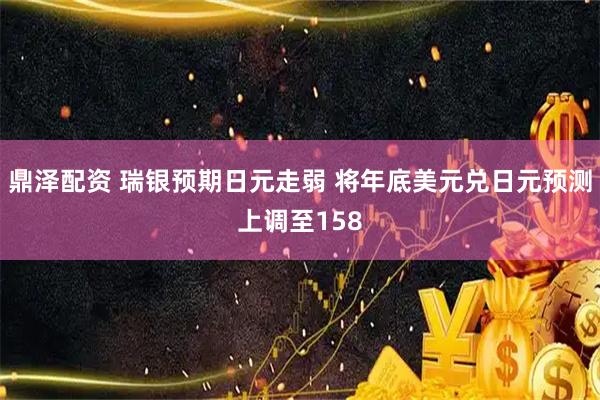 鼎泽配资 瑞银预期日元走弱 将年底美元兑日元预测上调至158