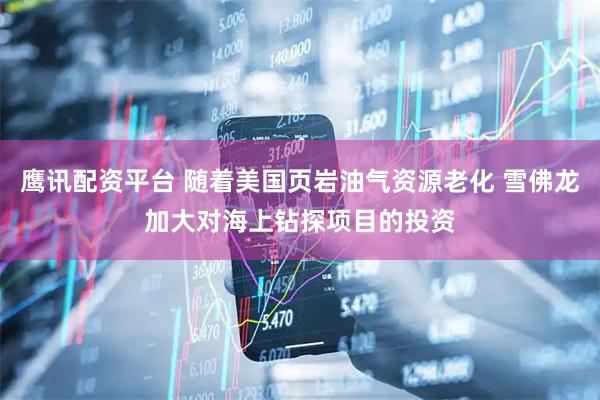 鹰讯配资平台 随着美国页岩油气资源老化 雪佛龙加大对海上钻探项目的投资