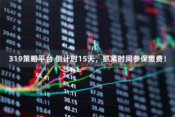 319策略平台 倒计时15天，抓紧时间参保缴费！