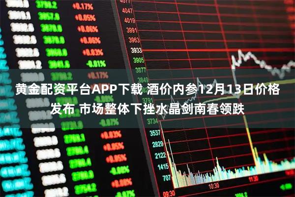 黄金配资平台APP下载 酒价内参12月13日价格发布 市场整体下挫水晶剑南春领跌