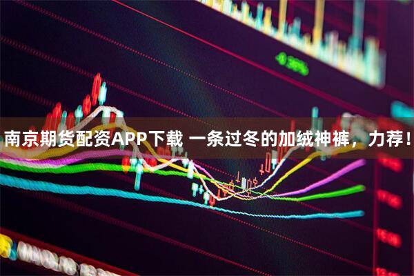 南京期货配资APP下载 一条过冬的加绒神裤，力荐！