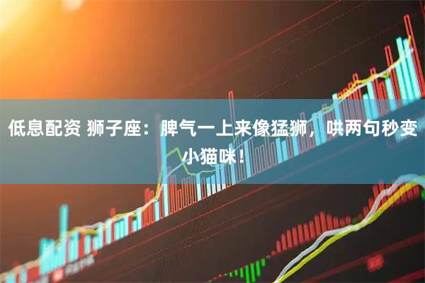 低息配资 狮子座：脾气一上来像猛狮，哄两句秒变小猫咪！