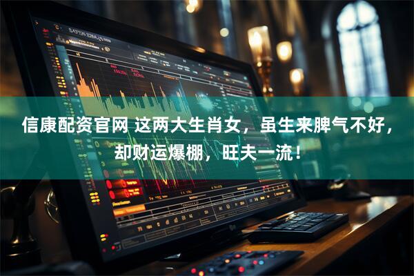 信康配资官网 这两大生肖女，虽生来脾气不好，却财运爆棚，旺夫一流！