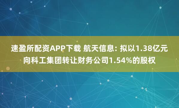 速盈所配资APP下载 航天信息: 拟以1.38亿元向科工集团转让财务公司1.54%的股权