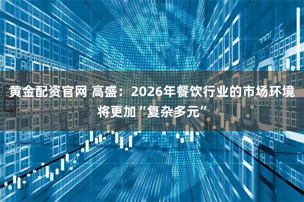 黄金配资官网 高盛：2026年餐饮行业的市场环境将更加“复杂多元”
