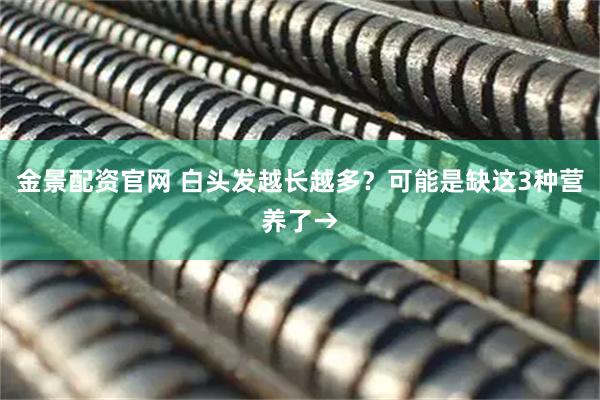 金景配资官网 白头发越长越多？可能是缺这3种营养了→