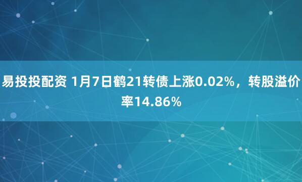 易投投配资 1月7日鹤21转债上涨0.02%，转股溢价率14.86%