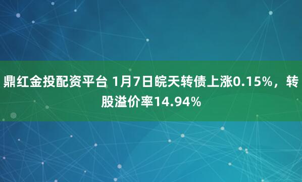 鼎红金投配资平台 1月7日皖天转债上涨0.15%，转股溢价率14.94%