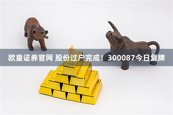 欧皇证券官网 股份过户完成！300087今日复牌