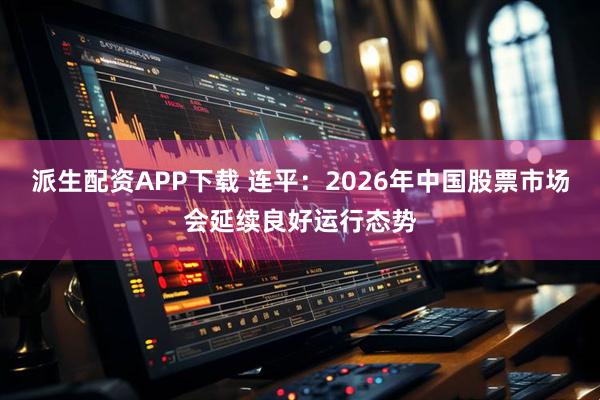 派生配资APP下载 连平：2026年中国股票市场会延续良好运行态势