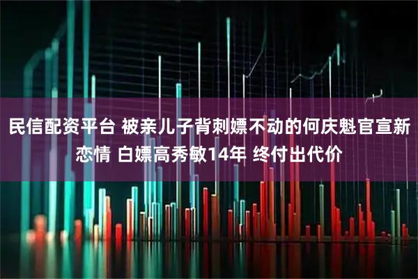 民信配资平台 被亲儿子背刺嫖不动的何庆魁官宣新恋情 白嫖高秀敏14年 终付出代价